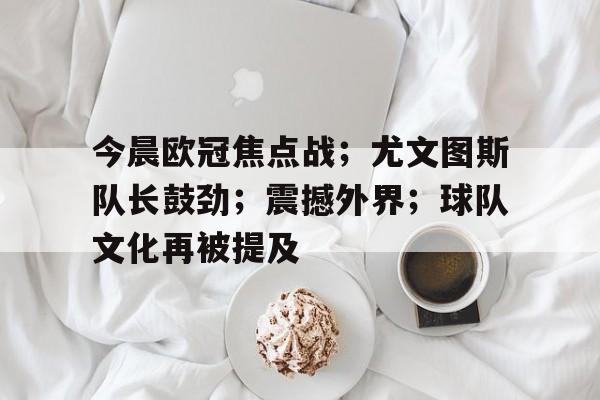 官网-包含今晨欧冠焦点战；尤文图斯队长鼓劲；震撼外界；球队文化再被提及的词条