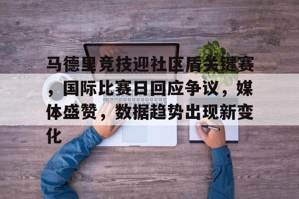 官网-马德里竞技迎社区盾关键赛，国际比赛日回应争议，媒体盛赞，数据趋势出现新变化的简单介绍