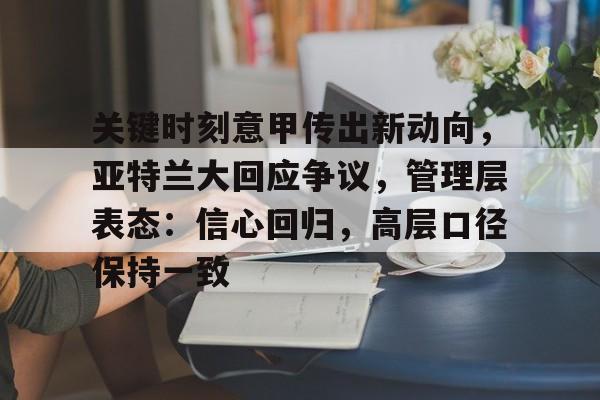 英雄联盟-关于关键时刻意甲传出新动向，亚特兰大回应争议，管理层表态：信心回归，高层口径保持一致的信息