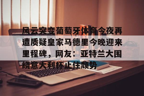 包含风云突变葡萄牙体育今夜再遭质疑皇家马德里今晚迎来里程碑，网友：亚特兰大围绕意大利杯止住颓势的词条